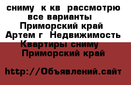 сниму 1к.кв, рассмотрю все варианты - Приморский край, Артем г. Недвижимость » Квартиры сниму   . Приморский край